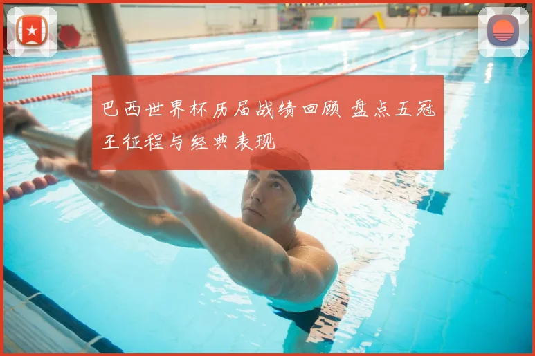 巴西世界杯历届战绩回顾 盘点五冠王征程与经典表现