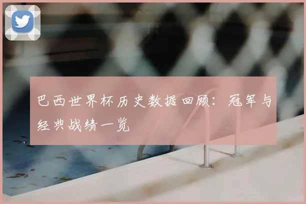 巴西世界杯历史数据回顾:冠军与经典战绩一览