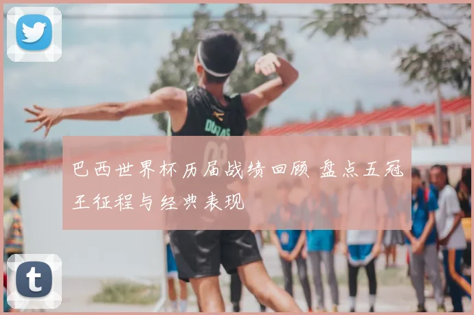 巴西世界杯历届战绩回顾 盘点五冠王征程与经典表现