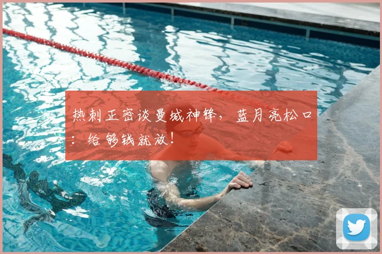 热刺正密谈曼城神锋，蓝月亮松口：给够钱就放！