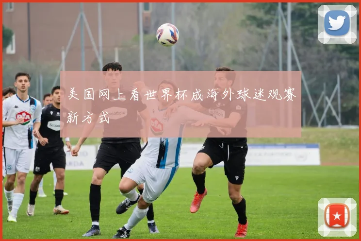 美国网上看世界杯成海外球迷观赛新方式
